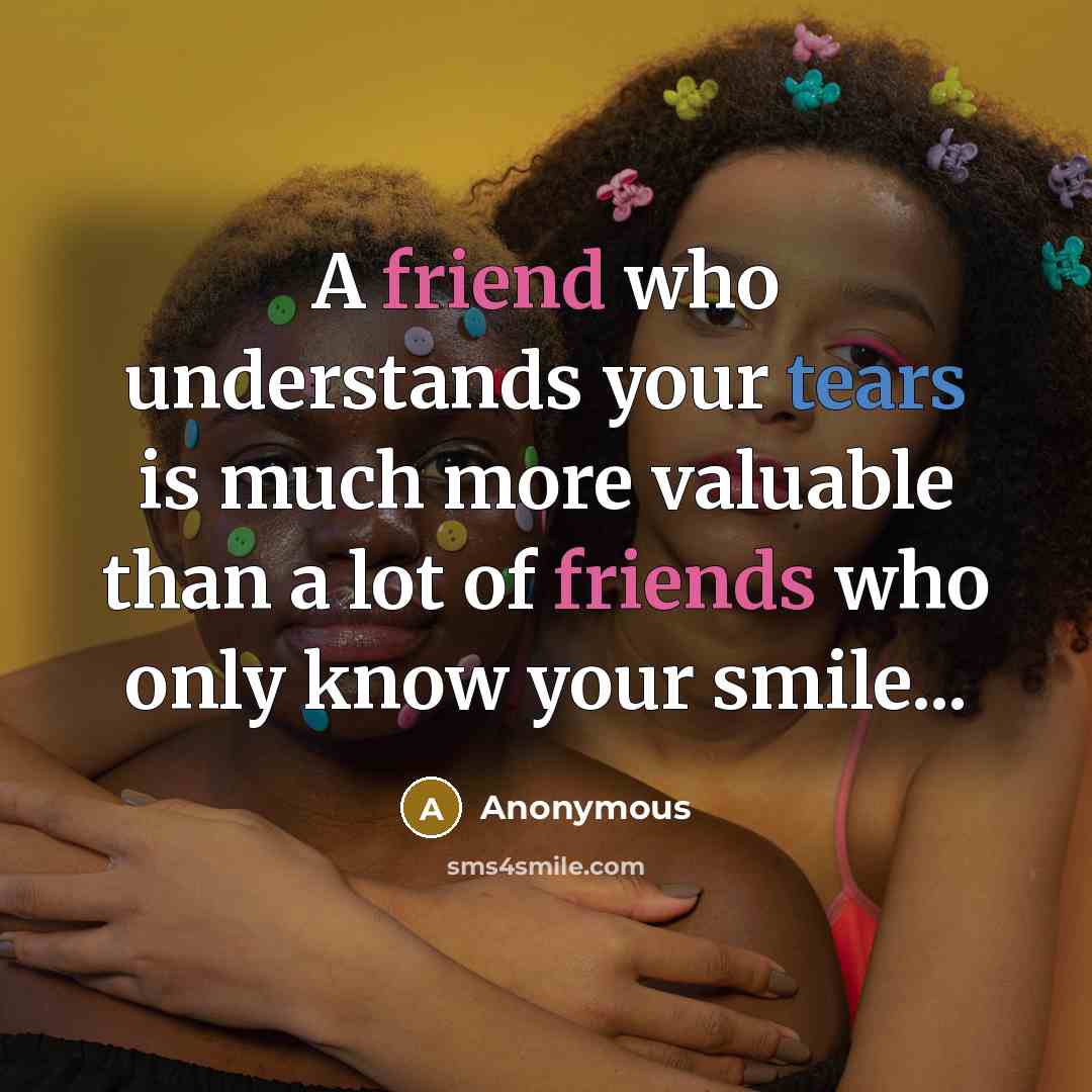 “A friend who understands your tears is much more valuable than a lot of friends who only know your smile...” quote by Anonymous
