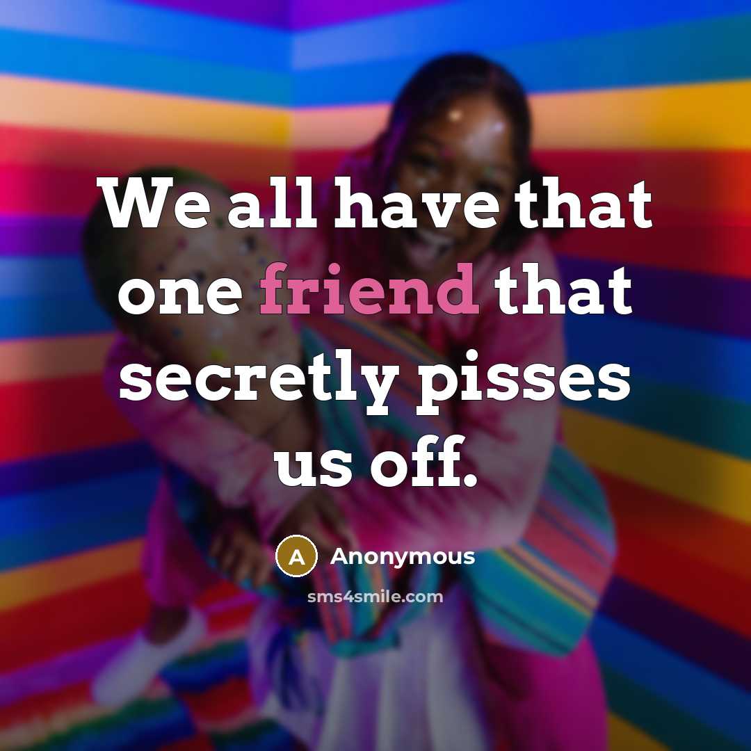 “We all have that one friend that secretly pisses us…” quote by Anonymous