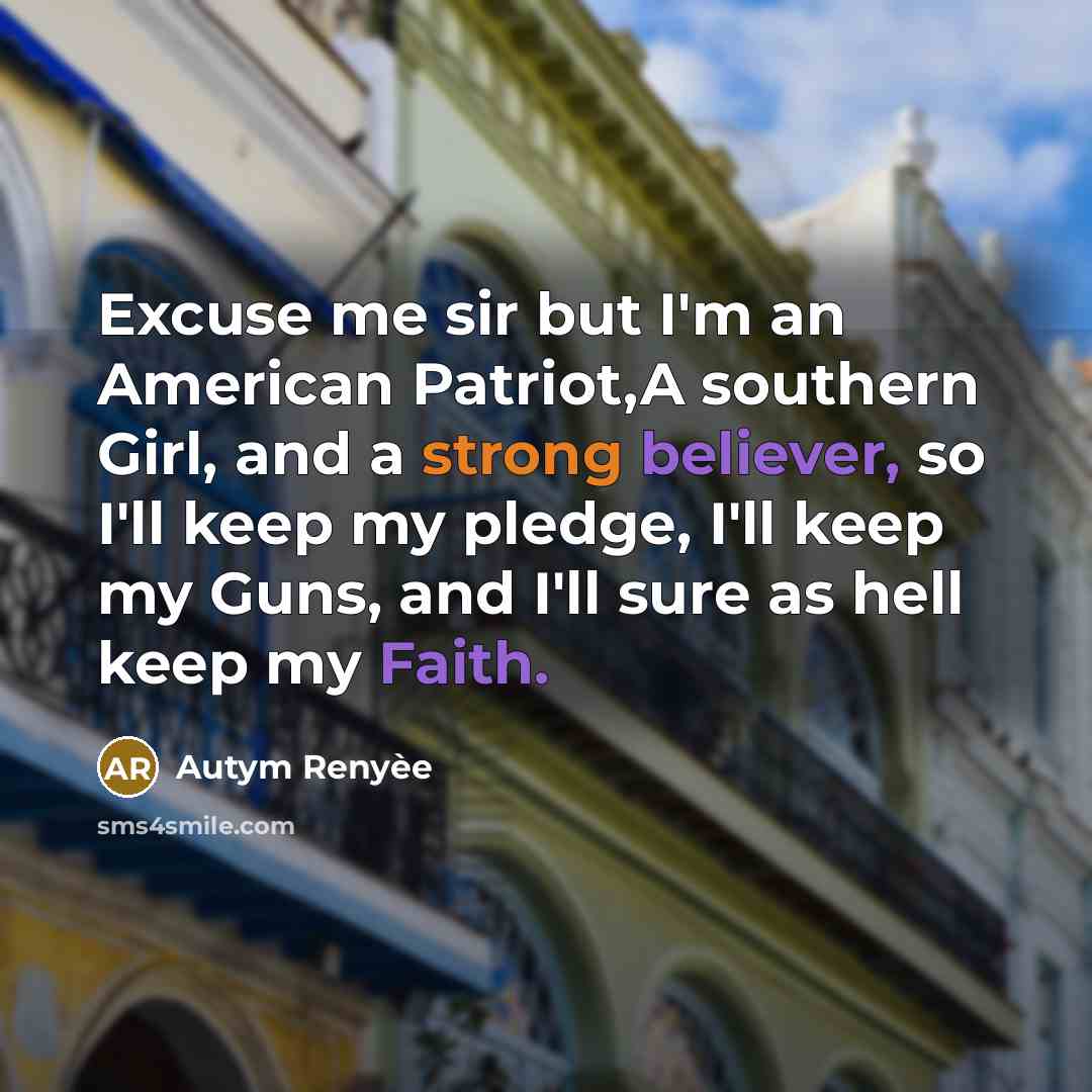 “Excuse me sir but I'm an American Patriot,A southern Girl, and a strong believer, so I'll keep my pledge, I'll keep my Guns, and I'll sure as hell keep my Faith.” quote by Autym Renyèe