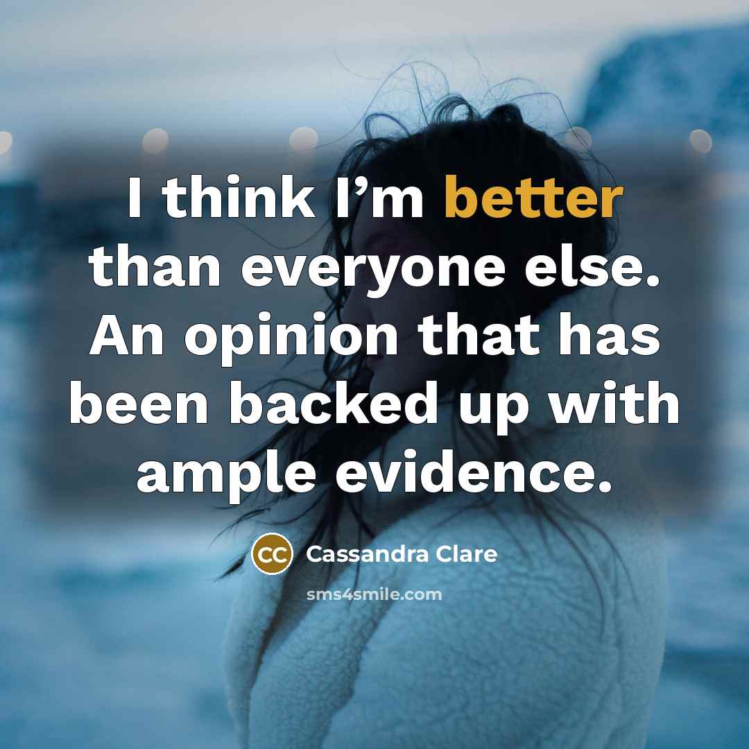 “I think I’m better than everyone else. An opinion that has been backed up with ample evidence.” quote by Cassandra Clare