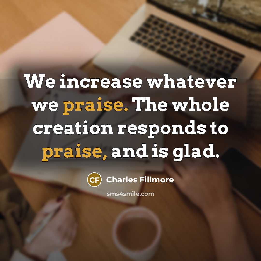 “We increase whatever we praise. The whole creation responds to…” quote by Charles Fillmore