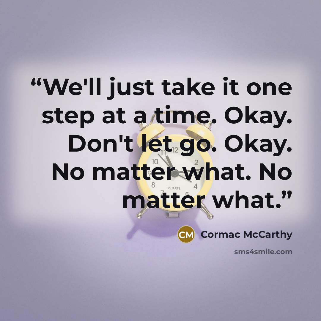 “We'll just take it one step at a time. Okay. Don't let go. Okay. No matter what. No matter what.” quote by Cormac McCarthy
