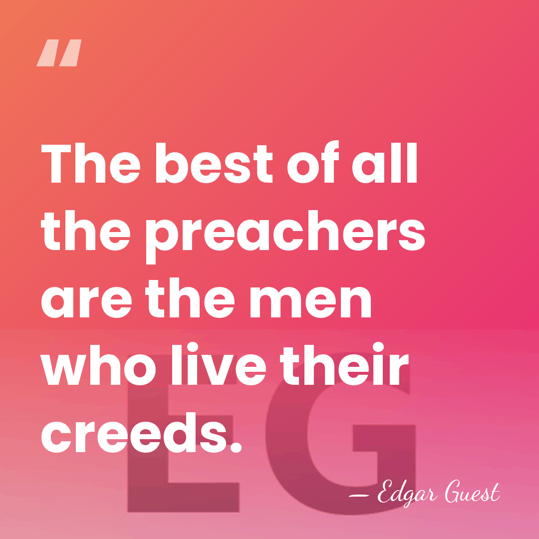 The best of all the preachers are the men who live their&hellip; - Edgar Guest