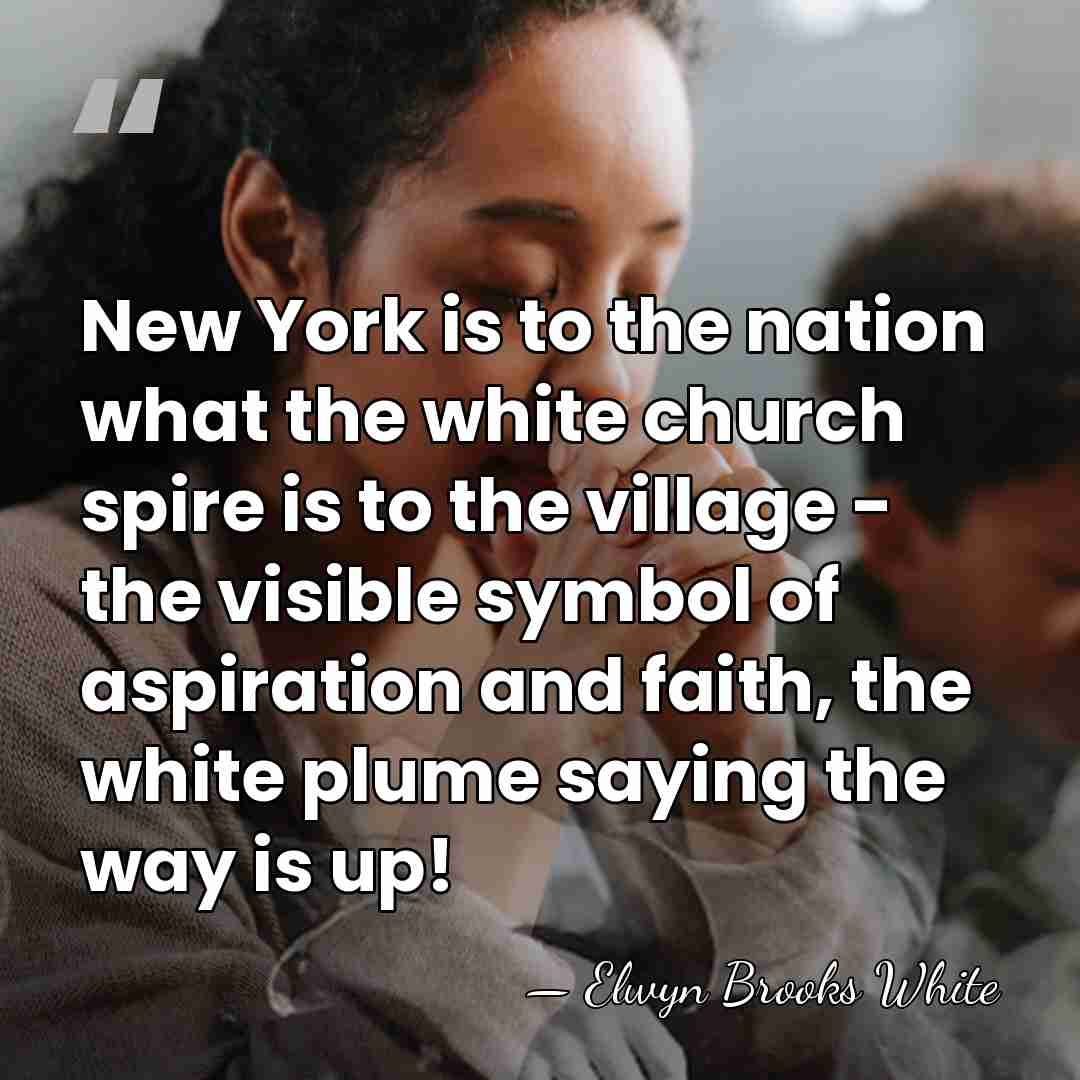 New York is to the nation what the white church spire is&hellip; - Elwyn Brooks White