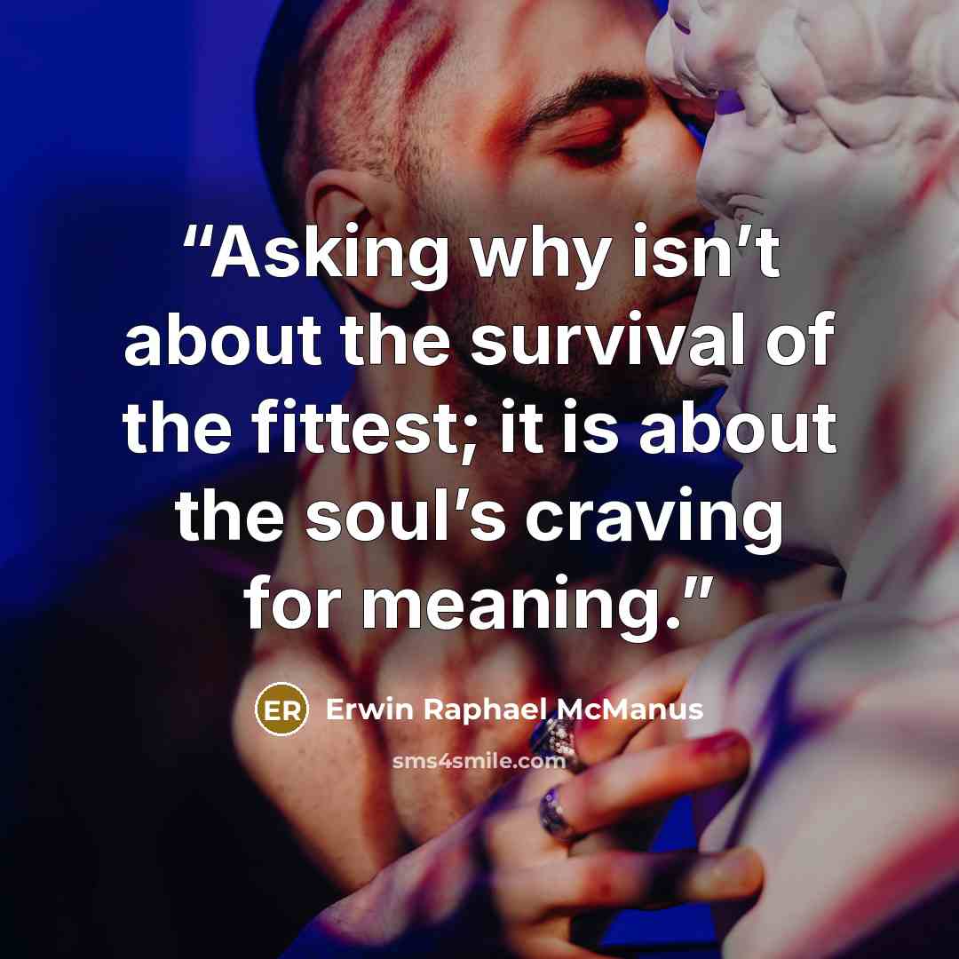“Asking why isn’t about the survival of the fittest; it is about the soul’s craving for meaning.” quote by Erwin Raphael McManus