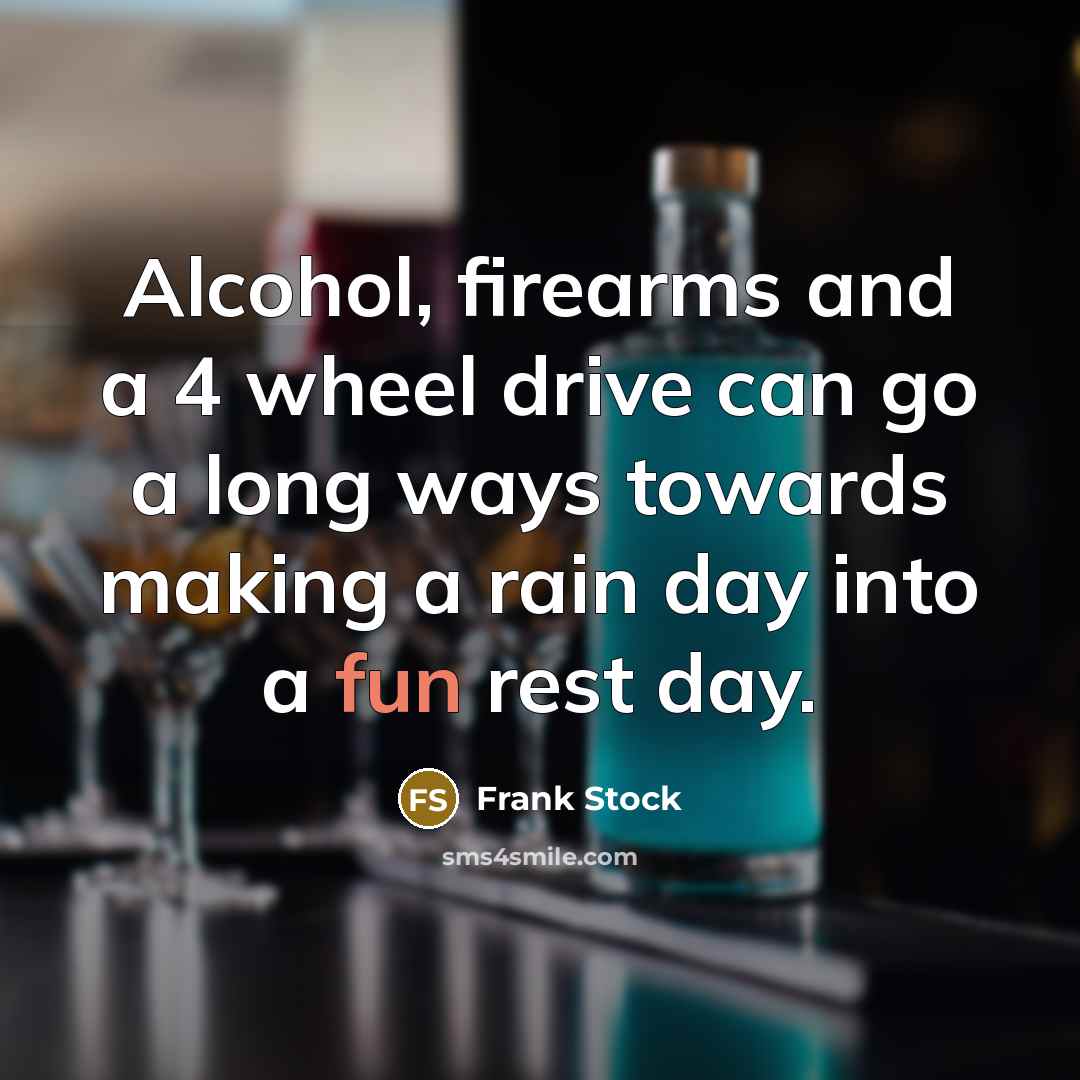 “Alcohol, firearms and a 4 wheel drive can go a long ways towards making a rain day into a fun rest day.” quote by Frank Stock
