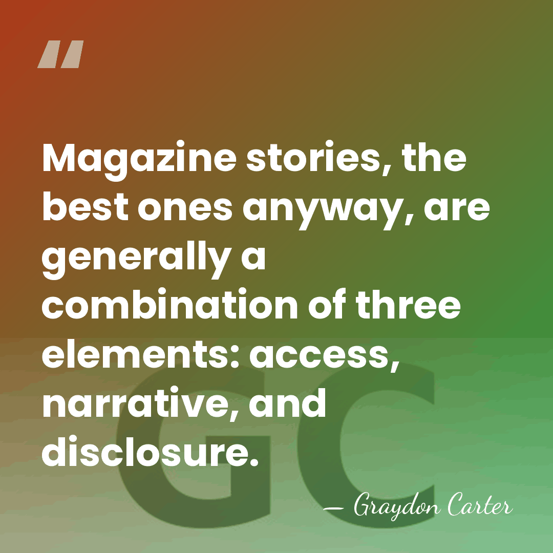 Magazine stories, the best ones anyway, are generally a combination of three&hellip; - Graydon Carter