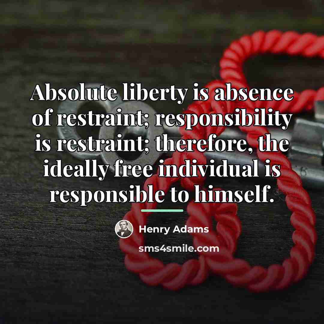 “Absolute liberty is absence of restraint; responsibility is restraint; therefore,…” quote by Henry Adams