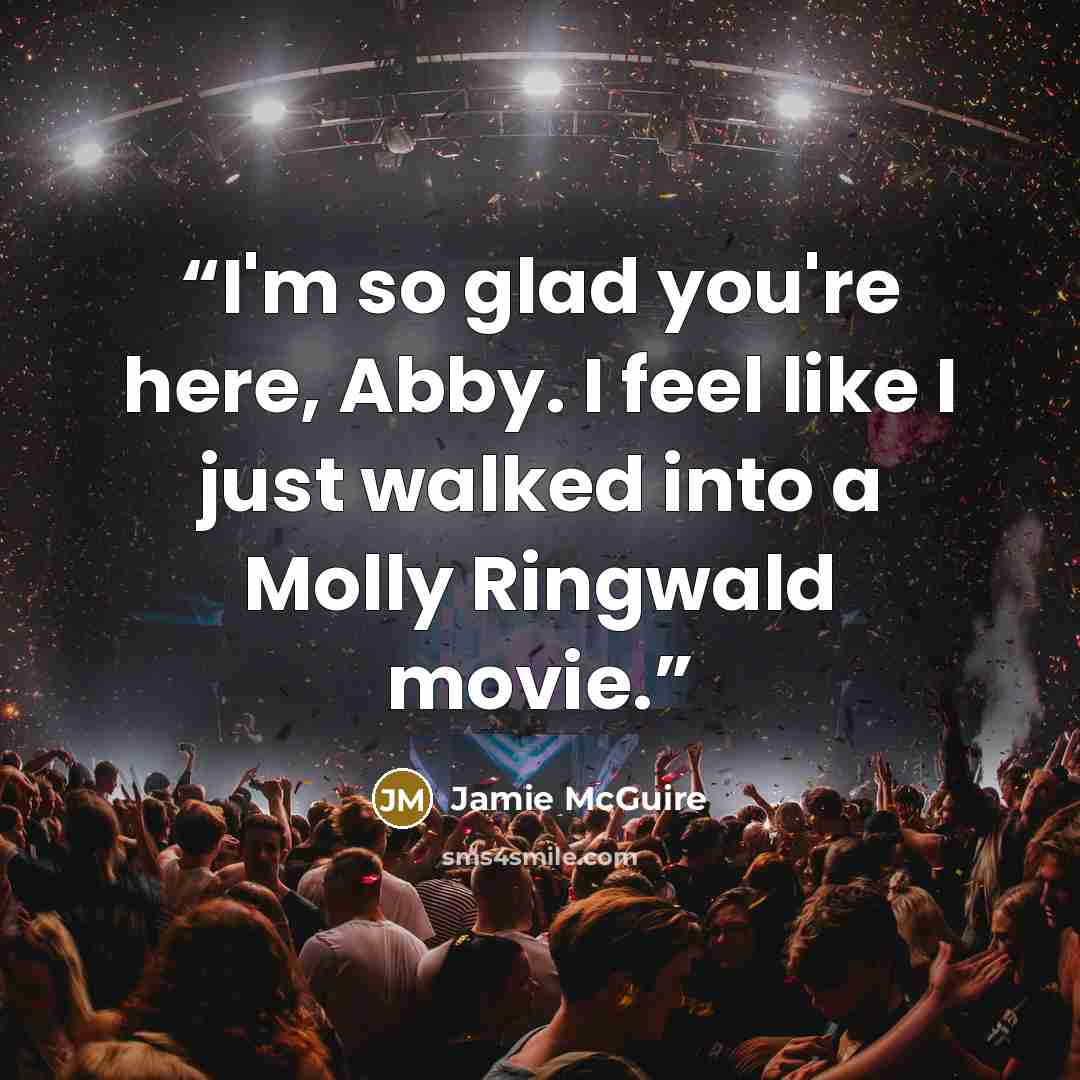 “I'm so glad you're here, Abby. I feel like I just walked into a Molly Ringwald movie.” quote by Jamie McGuire