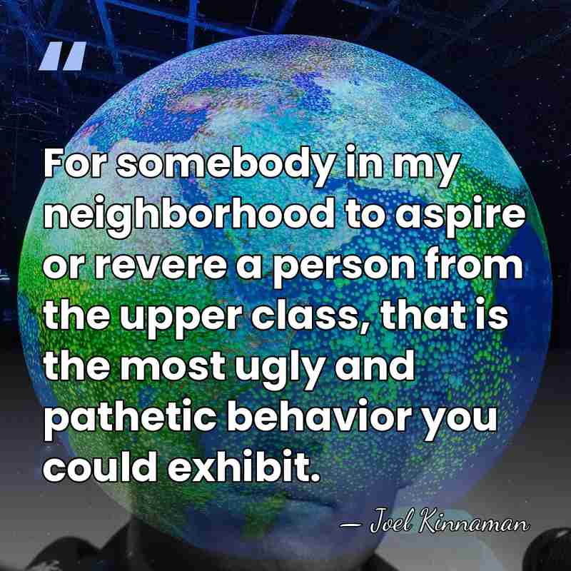 For somebody in my neighborhood to aspire or revere a person from&hellip; - Joel Kinnaman
