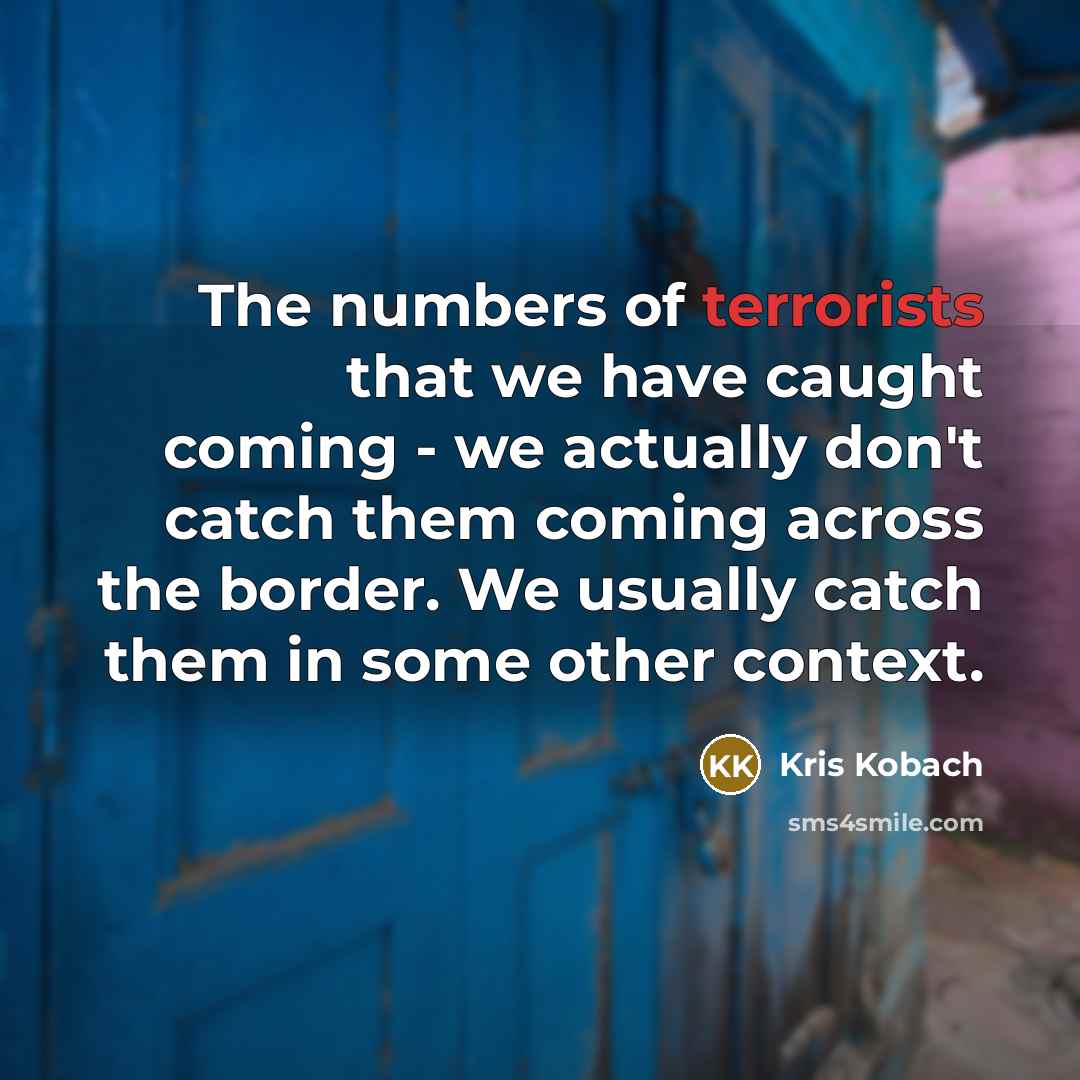 “The numbers of terrorists that we have caught coming -…” quote by Kris Kobach