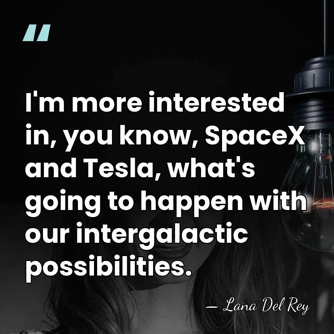 I'm more interested in, you know, SpaceX and Tesla, what's going to&hellip; - Lana Del Rey
