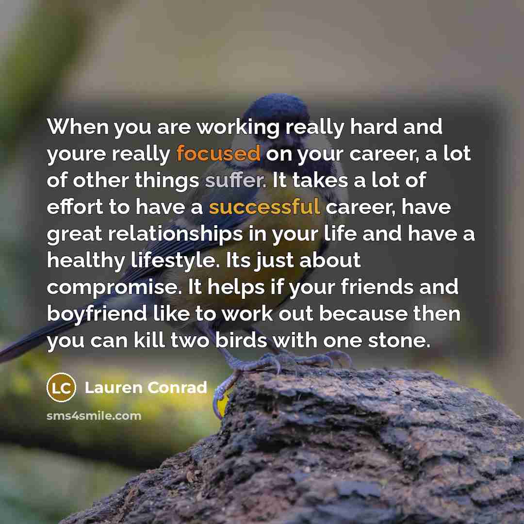 “When you are working really hard and youre really focused on your career, a lot of other things suffer. It takes a lot of effort to have a successful career, have great relationships in your life and have a healthy lifestyle. Its just about compromise. It helps if your friends and boyfriend like…” quote by Lauren Conrad