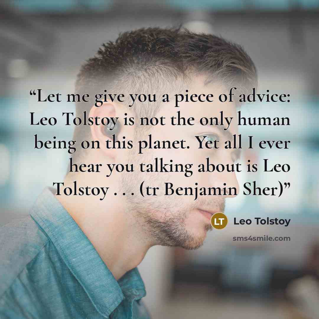 “Let me give you a piece of advice: Leo Tolstoy is not the only human being on this planet. Yet all I ever hear you talking about is Leo Tolstoy . . . (tr Benjamin Sher)” quote by Leo Tolstoy
