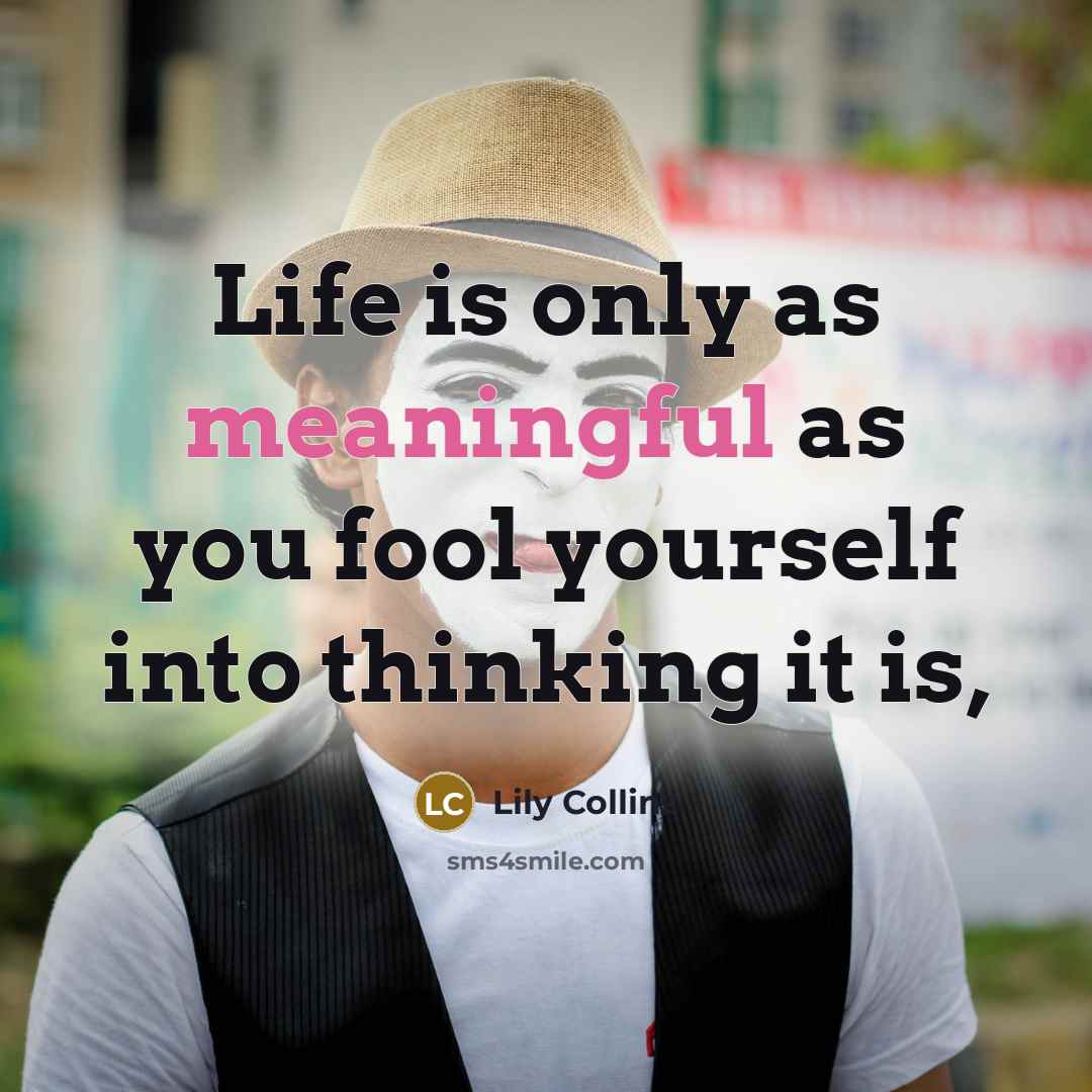 “Life is only as meaningful as you fool yourself into…” quote by Lily Collins