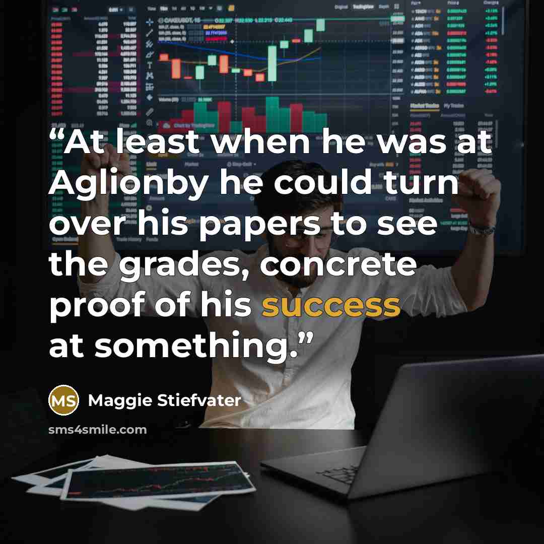 “At least when he was at Aglionby he could turn over his papers to see the grades, concrete proof of his success at something.” quote by Maggie Stiefvater