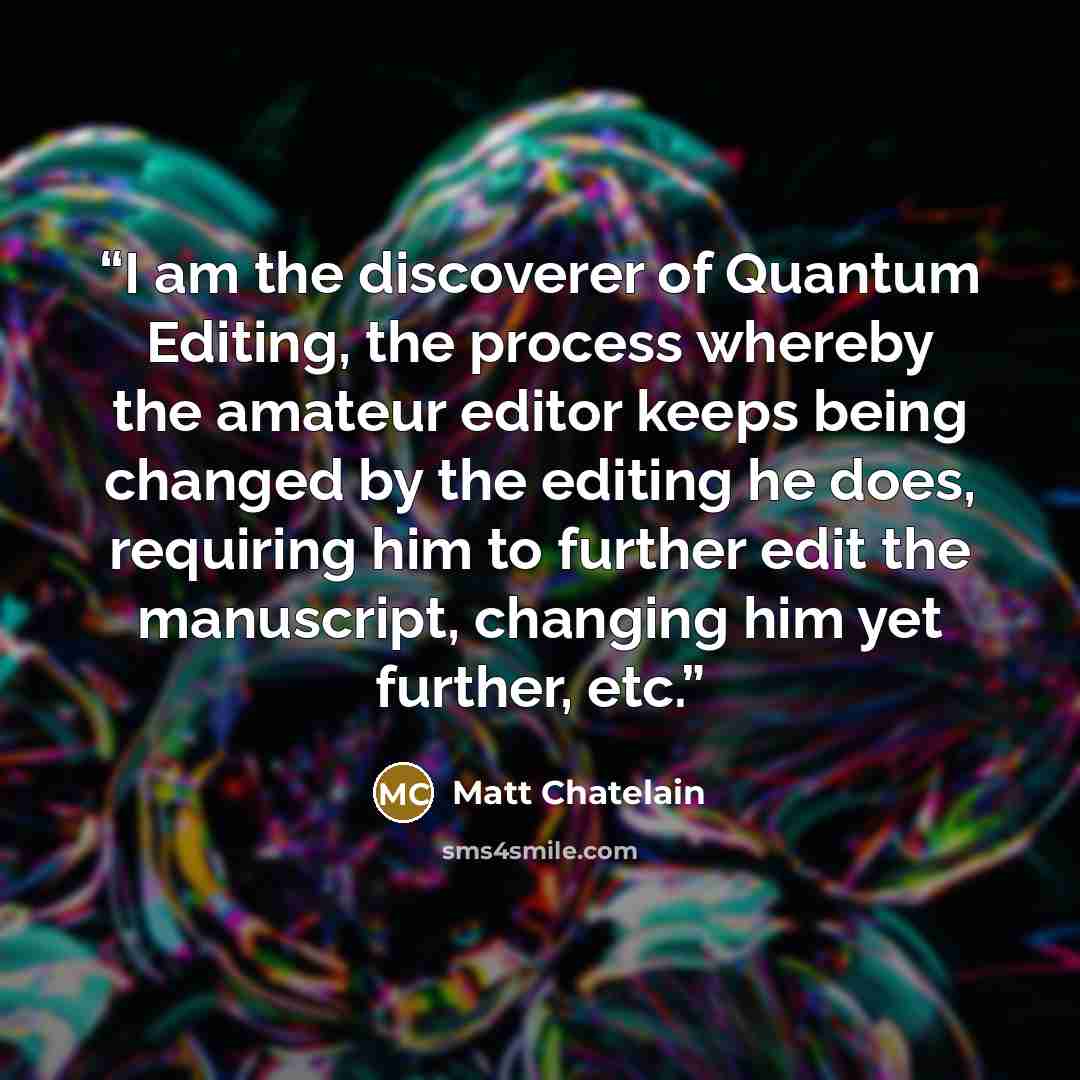 “I am the discoverer of Quantum Editing, the process whereby the amateur editor keeps being changed by the editing he does, requiring him to further edit the manuscript, changing him yet further, etc.” quote by Matt Chatelain