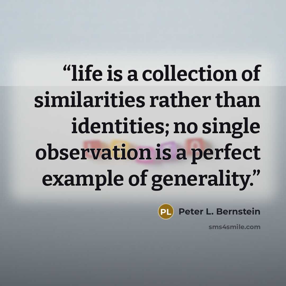 “life is a collection of similarities rather than identities; no single observation is a perfect example of generality.” quote by Peter L. Bernstein