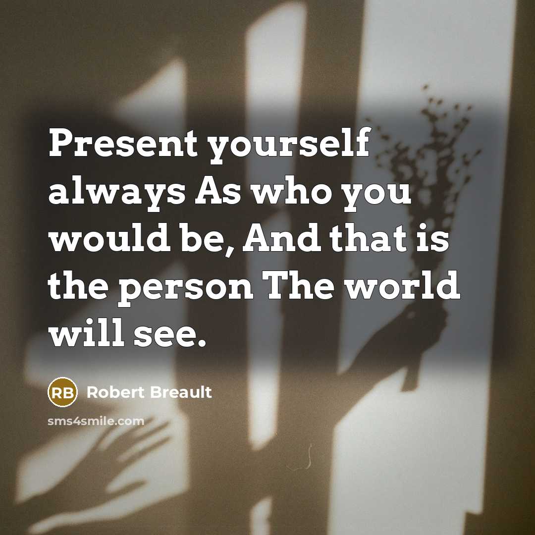 “Present yourself always As who you would be, And that is the person The world will see.” quote by Robert Breault