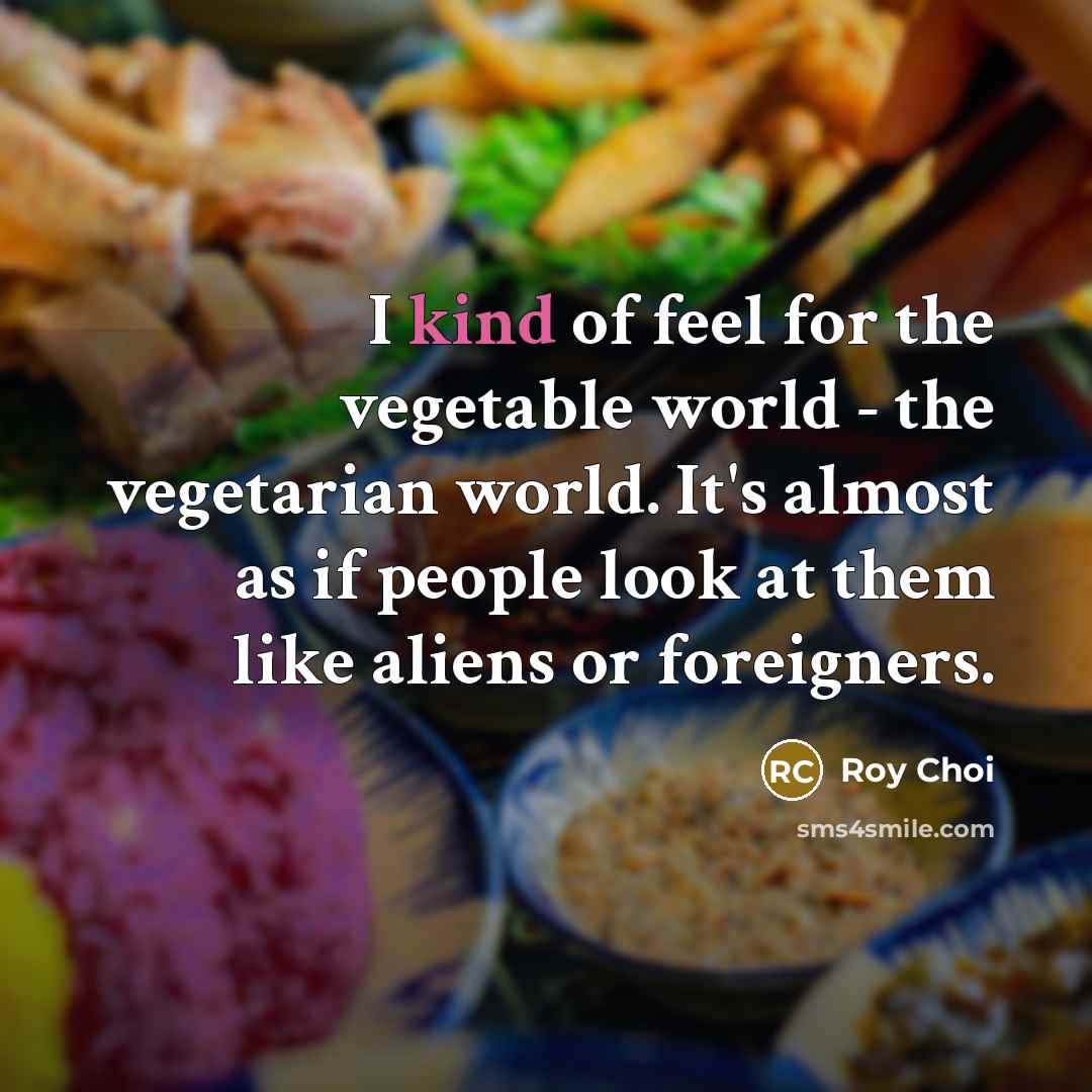 “I kind of feel for the vegetable world - the vegetarian world. It's almost as if people look at them like aliens or foreigners.” quote by Roy Choi