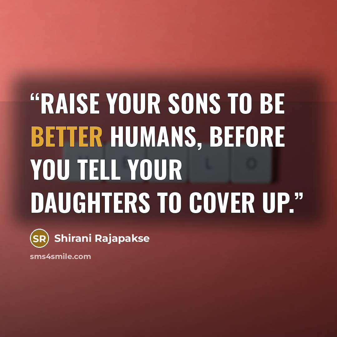 “Raise your sons to be better humans, before you tell your daughters to cover up.” quote by Shirani Rajapakse
