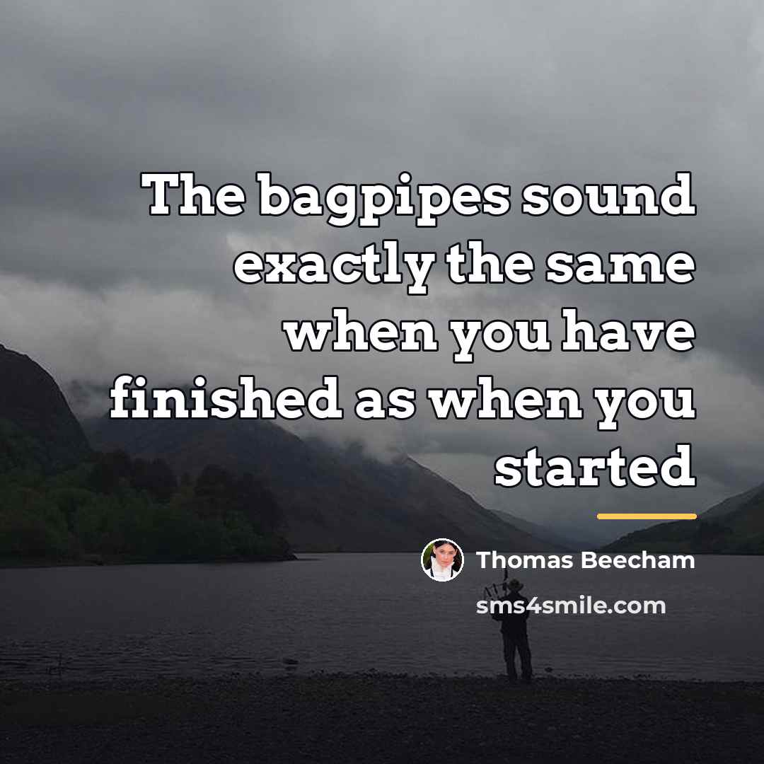 “The bagpipes sound exactly the same when you have finished…” quote by Thomas Beecham