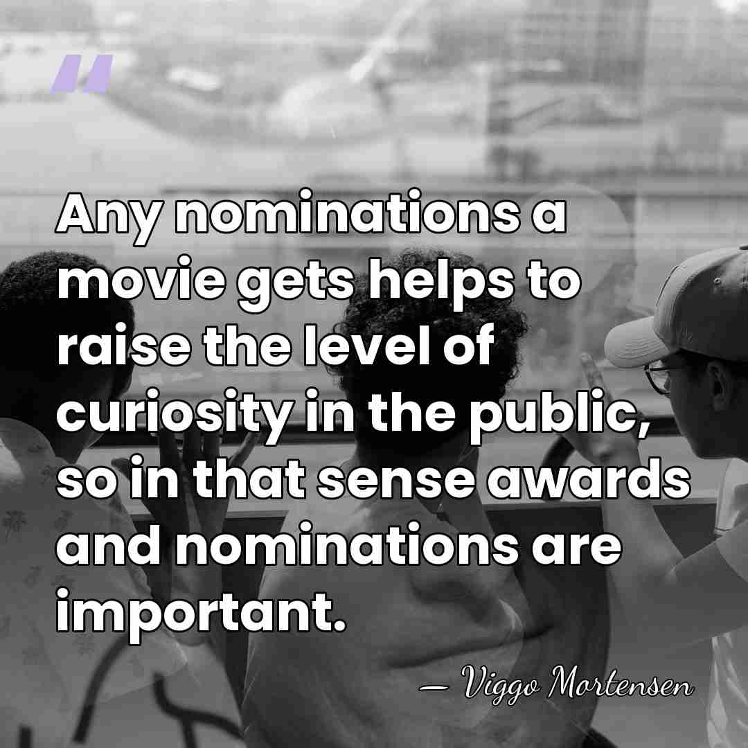 Any nominations a movie gets helps to raise the level of curiosity&hellip; - Viggo Mortensen