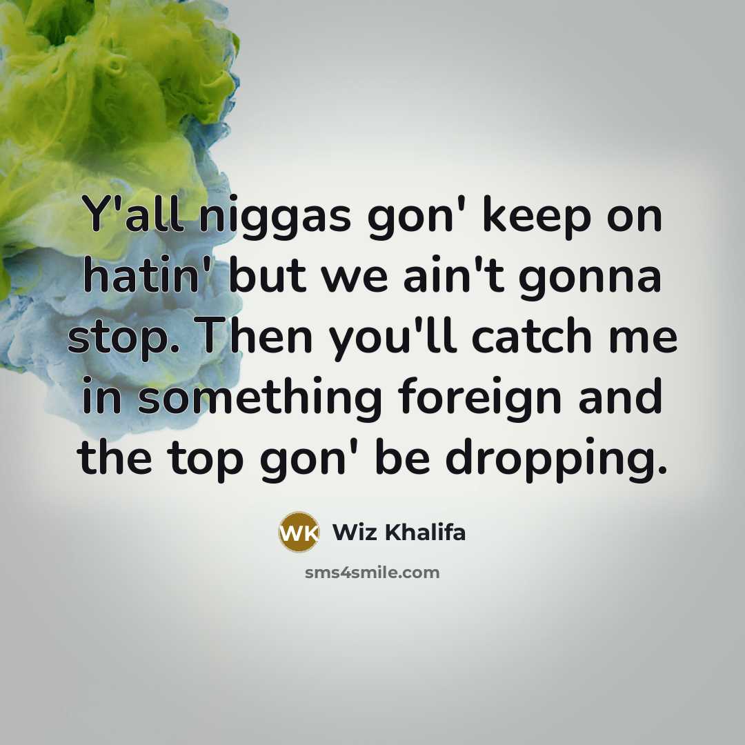 “Y'all niggas gon' keep on hatin' but we ain't gonna stop. Then you'll catch me in something foreign and the top gon' be dropping.” quote by Wiz Khalifa