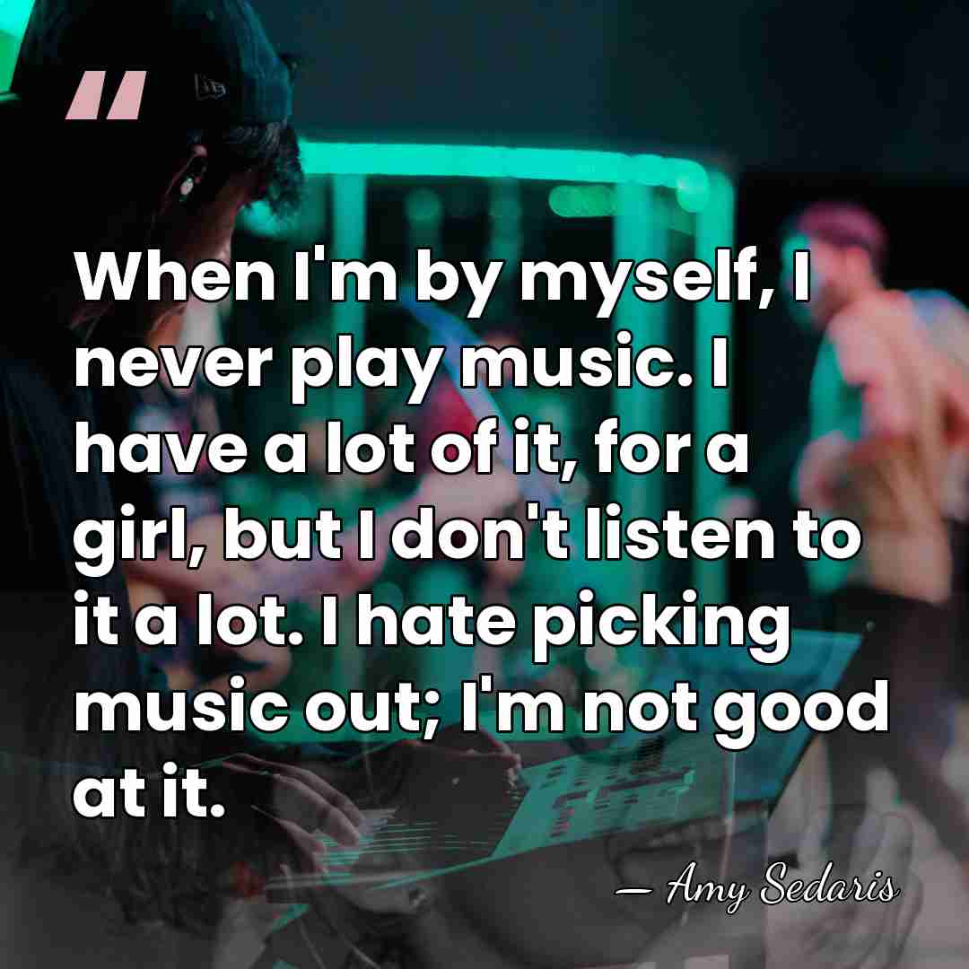 When I'm by myself, I never play music. I have a lot&hellip; - Amy Sedaris