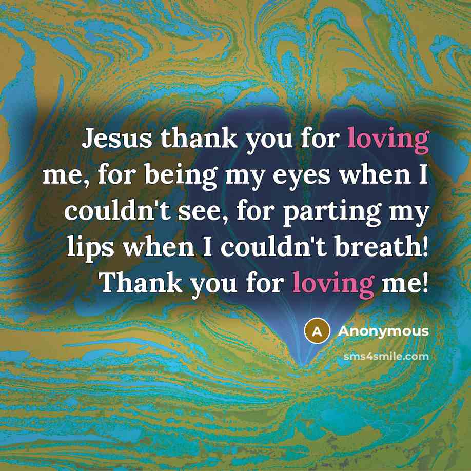 “Jesus thank you for loving me, for being my eyes when I couldn't see, for parting my lips when I couldn't breath! Thank you for loving me!” quote by Anonymous