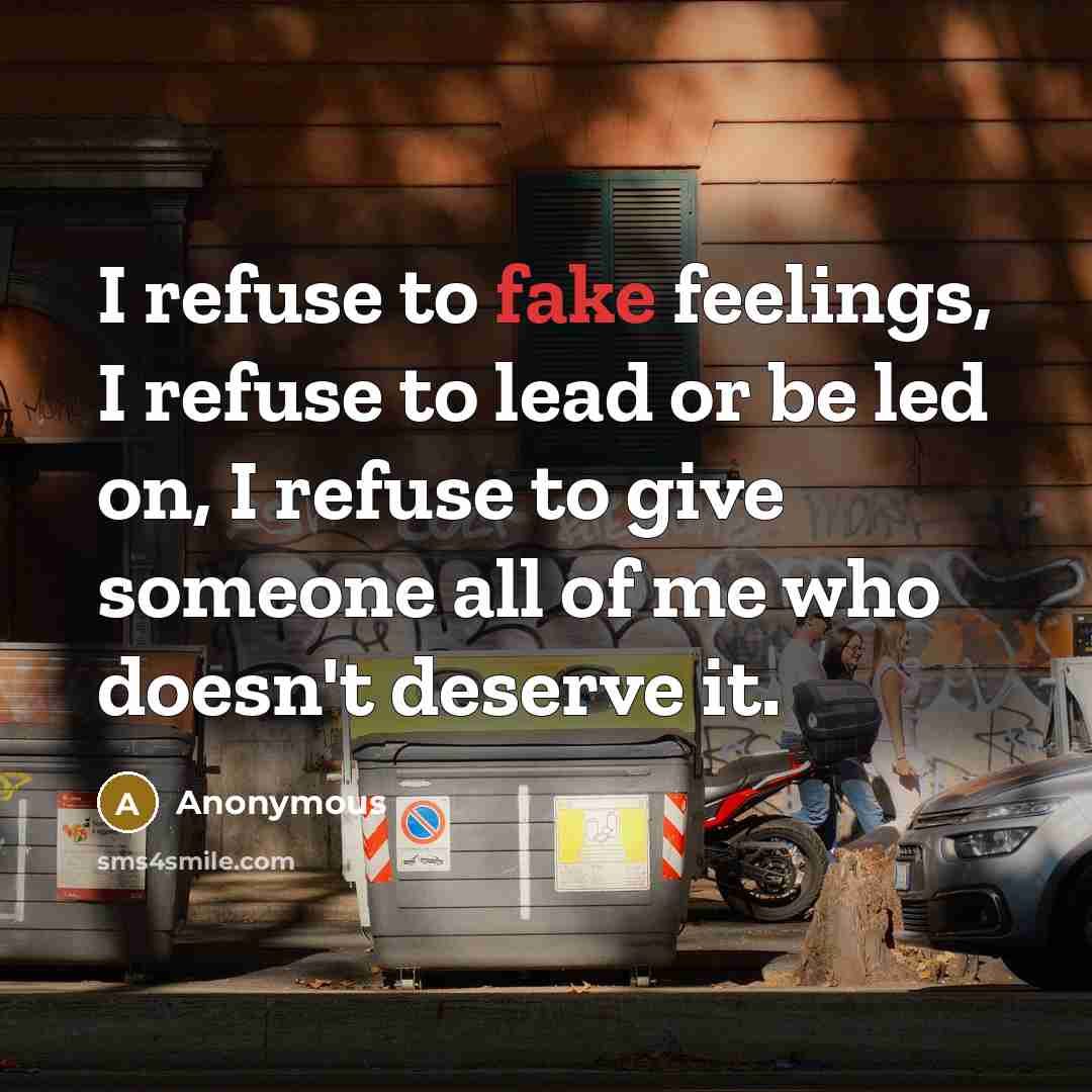 “I refuse to fake feelings, I refuse to lead or be led on, I refuse to give someone all of me who doesn't deserve it.” quote by Anonymous