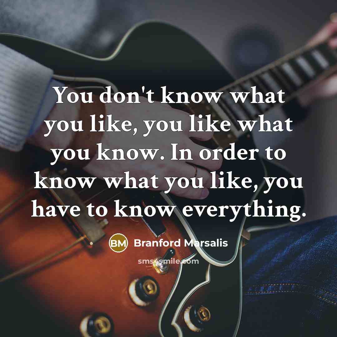 “You don't know what you like, you like what you…” quote by Branford Marsalis