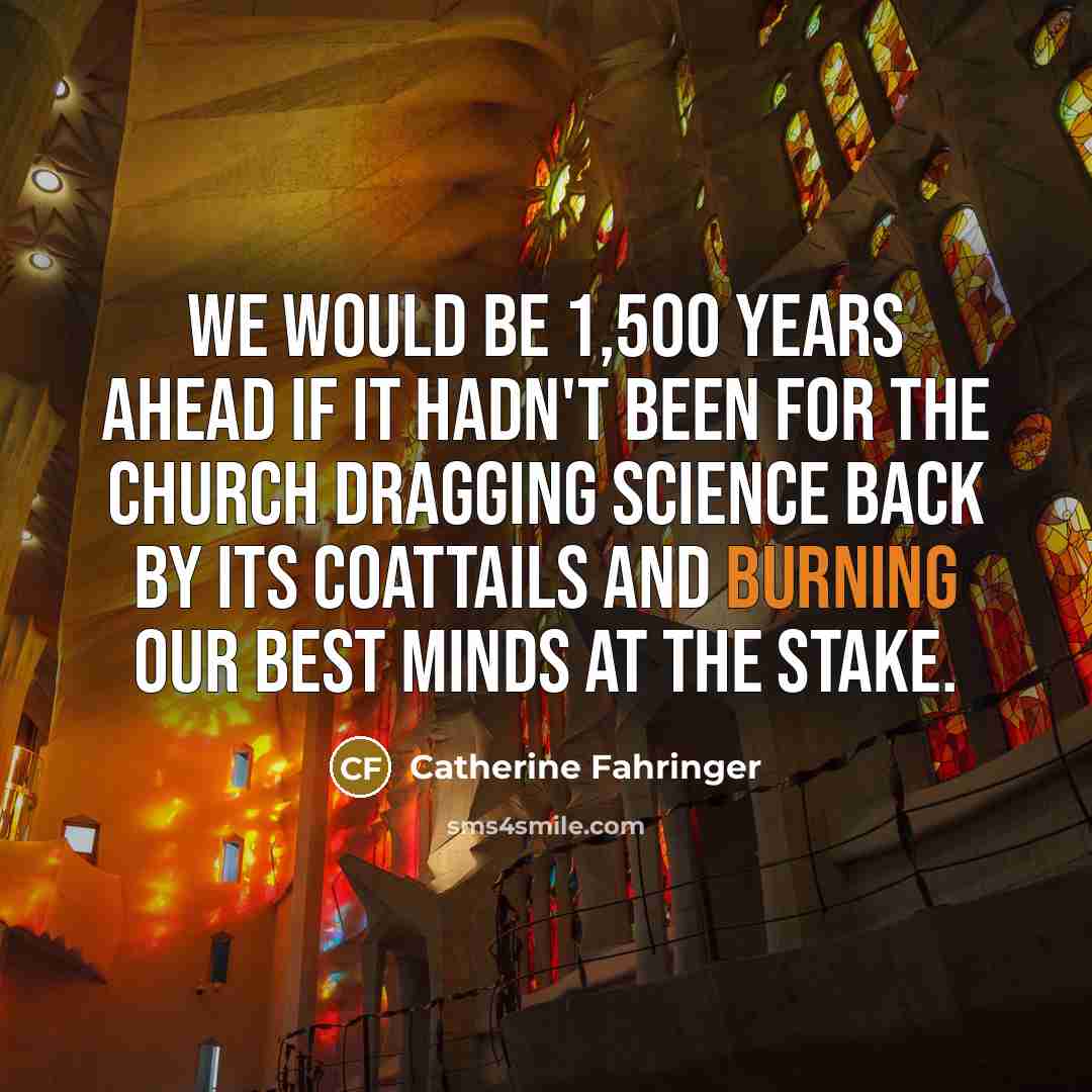 “We would be 1,500 years ahead if it hadn't been for the church dragging science back by its coattails and burning our best minds at the stake.” quote by Catherine Fahringer