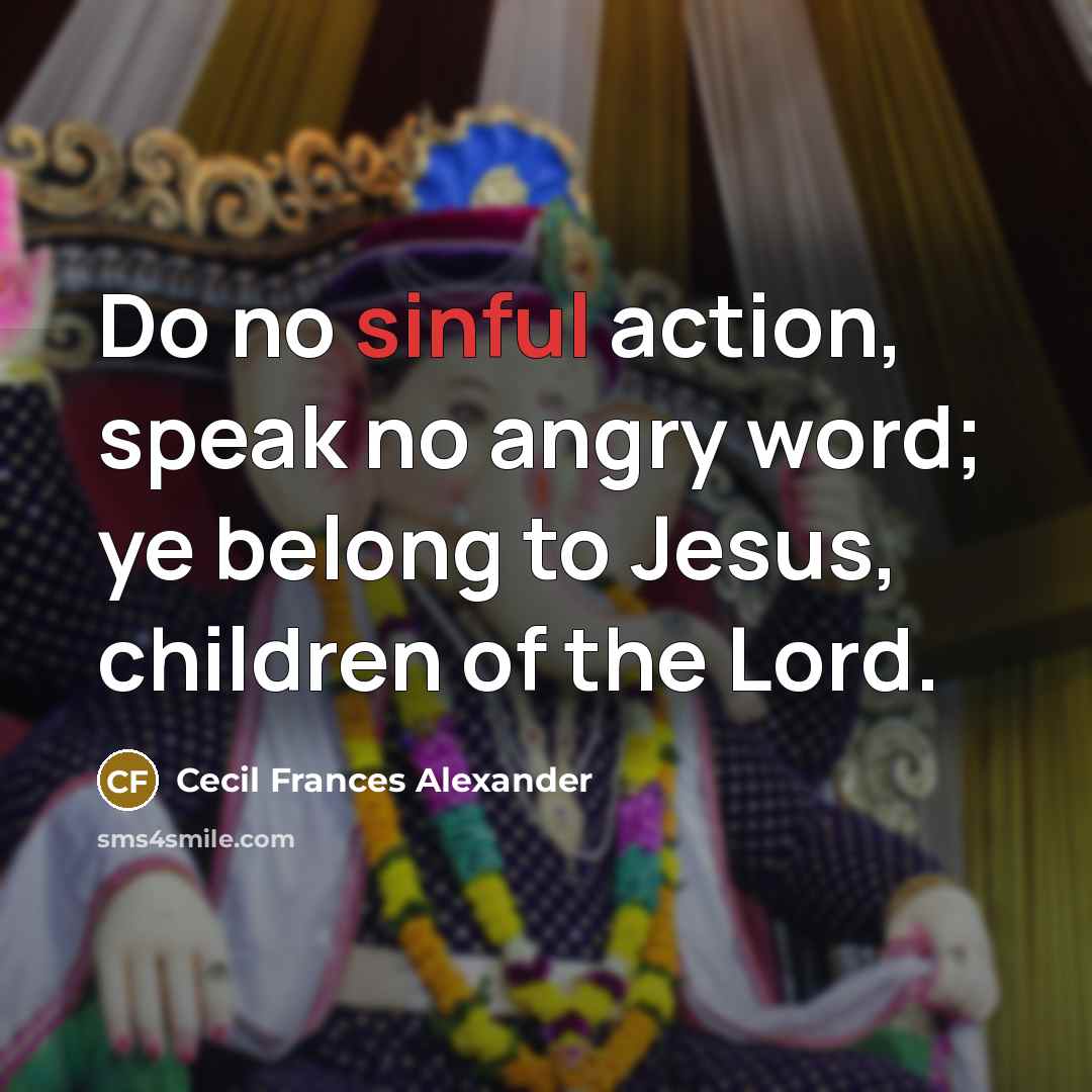 “Do no sinful action, speak no angry word; ye belong…” quote by Cecil Frances Alexander