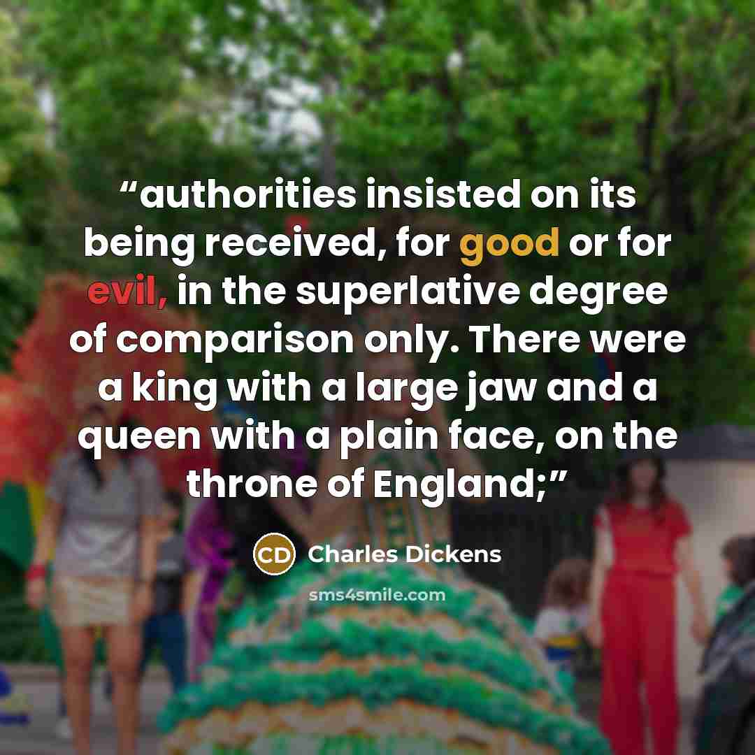 “authorities insisted on its being received, for good or for evil, in the superlative degree of comparison only. There were a king with a large jaw and a queen with a plain face, on the throne of England;” quote by Charles Dickens