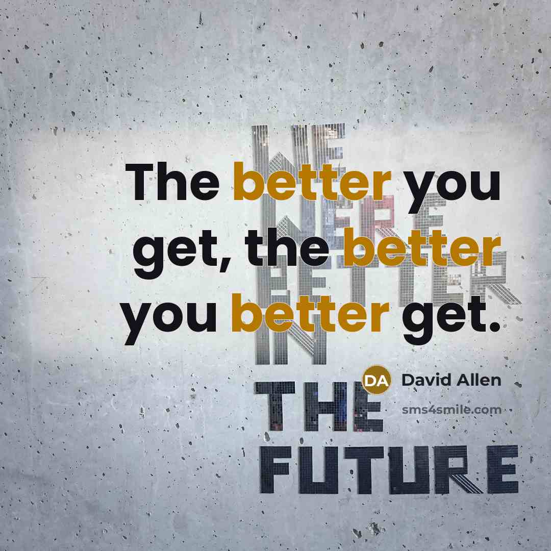“The better you get, the better you better get.” quote by David Allen