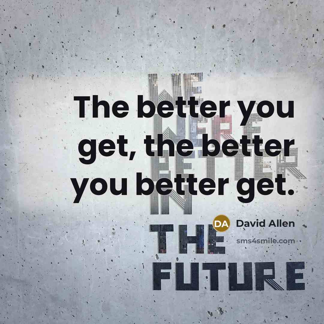 “The better you get, the better you better get.…” quote by David Allen