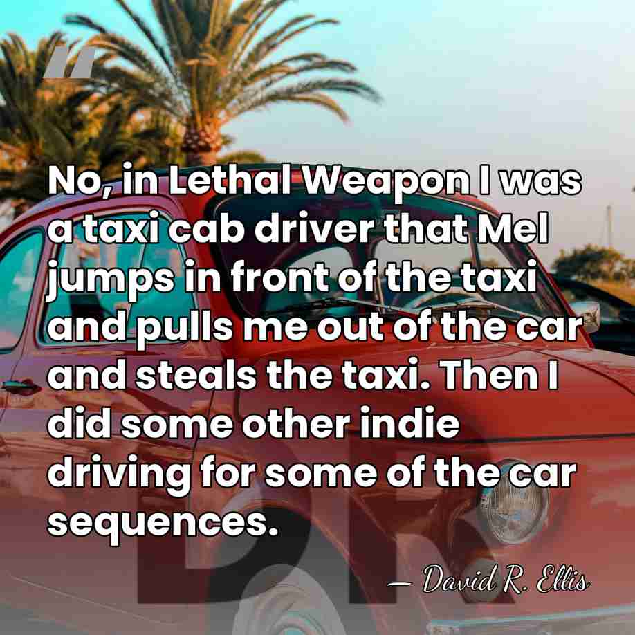 No, in Lethal Weapon I was a taxi cab driver that Mel&hellip; - David R. Ellis