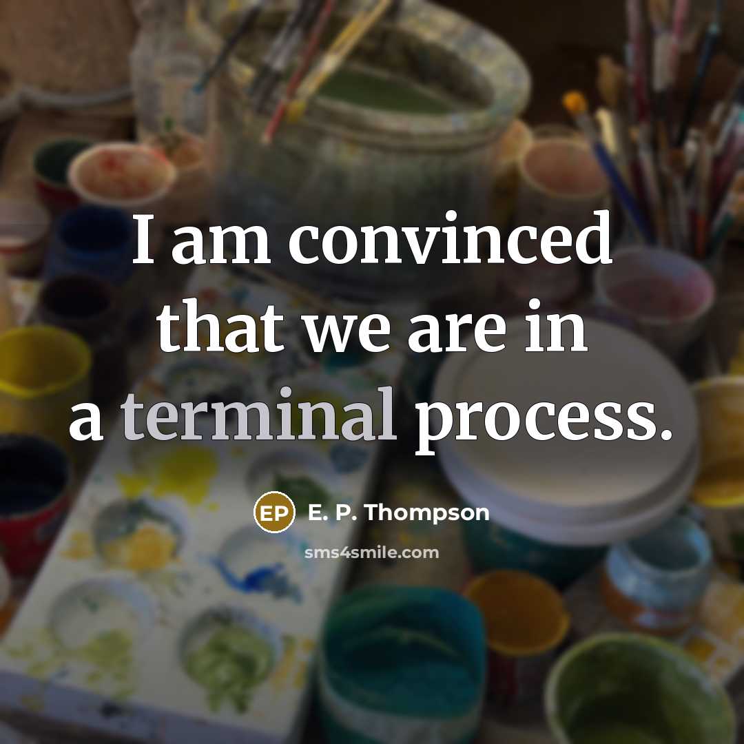 “I am convinced that we are in a terminal process.…” quote by E. P. Thompson