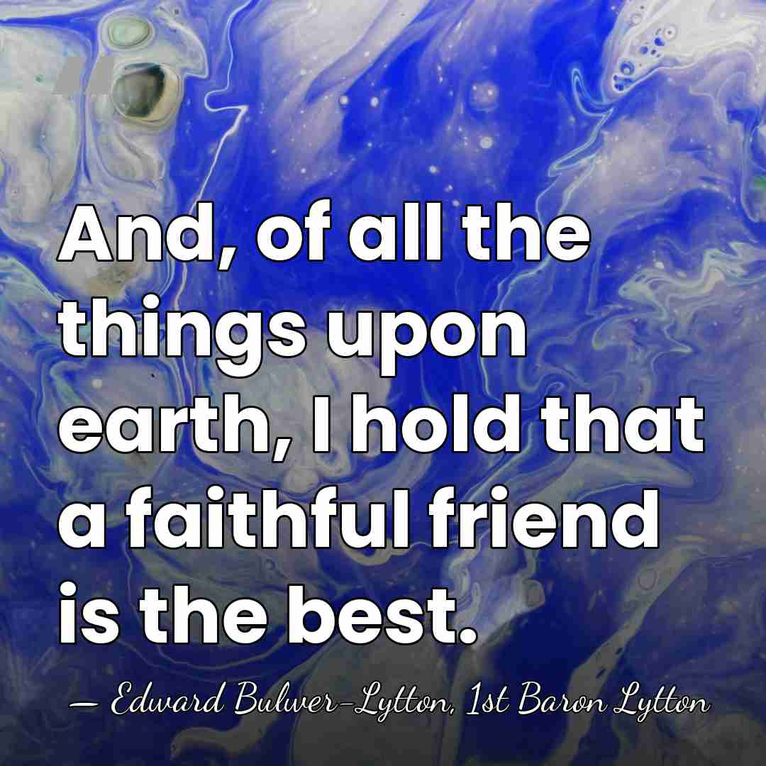 And, of all the things upon earth, I hold that a faithful&hellip; - Edward Bulwer-Lytton, 1st Baron Lytton