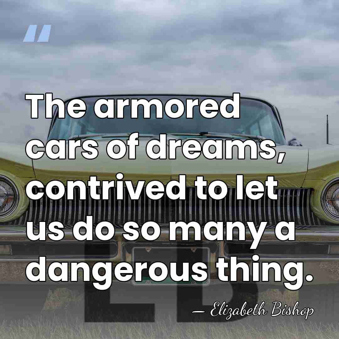 The armored cars of dreams, contrived to let us do so many&hellip; - Elizabeth Bishop