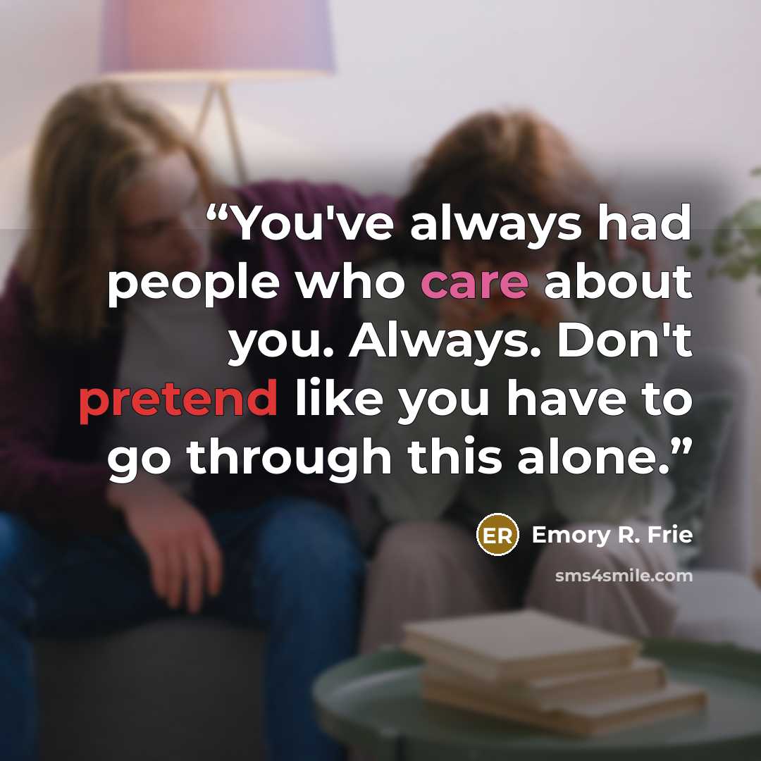 “You've always had people who care about you. Always. Don't pretend like you have to go through this alone.” quote by Emory R. Frie