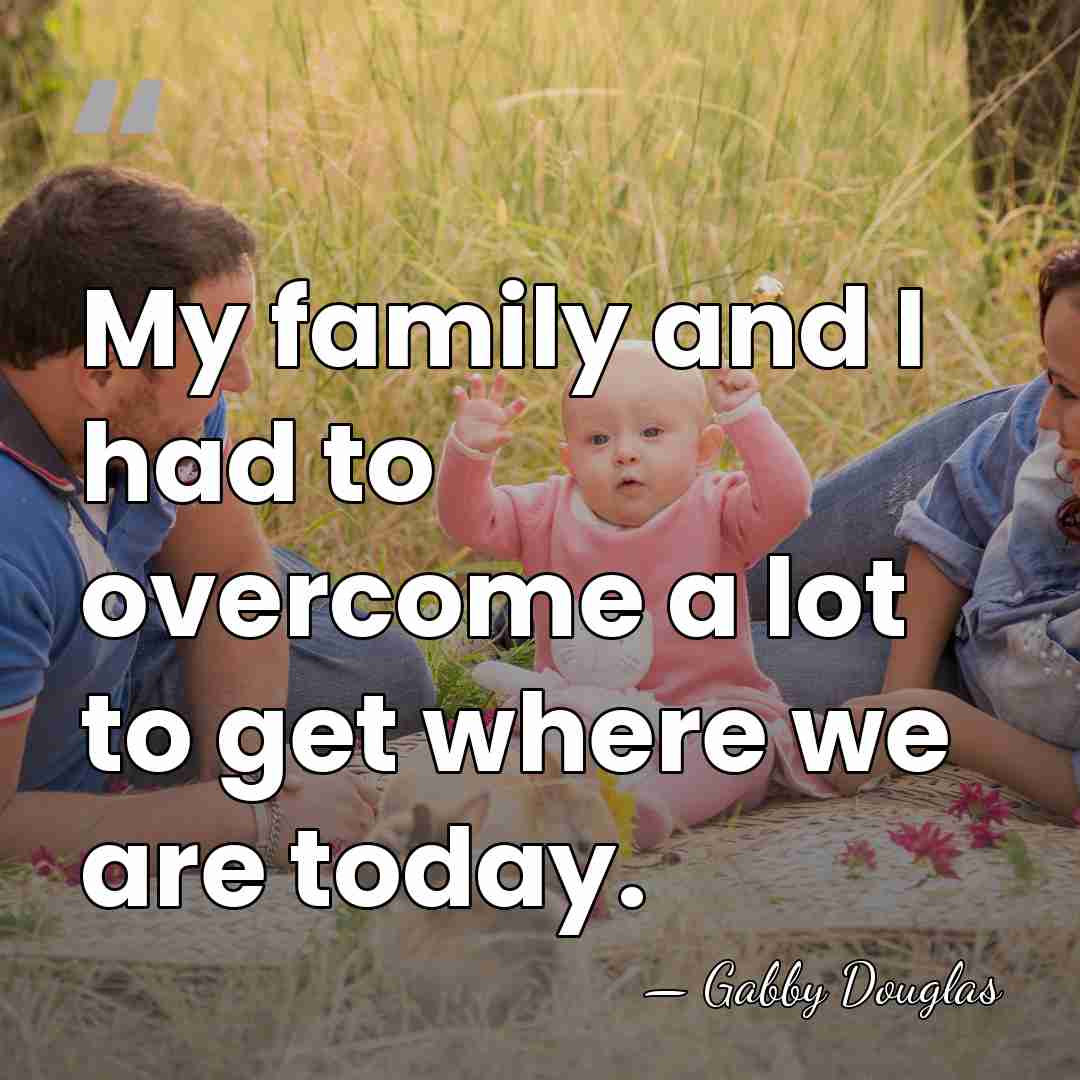 My family and I had to overcome a lot to get where&hellip; - Gabby Douglas