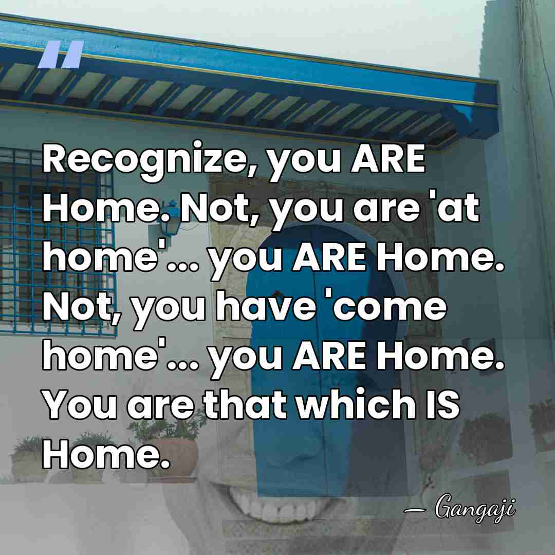 Recognize, you ARE Home. Not, you are 'at home'... you ARE Home.&hellip; - Gangaji