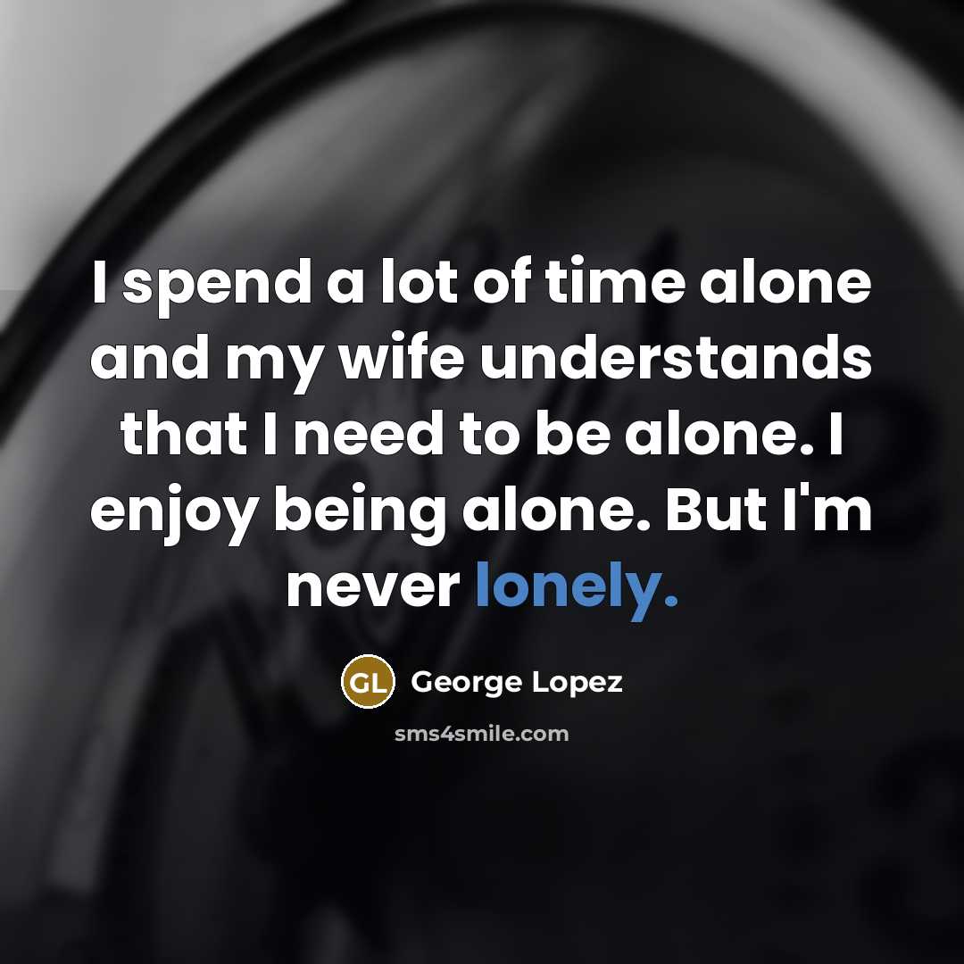 “I spend a lot of time alone and my wife…” quote by George Lopez