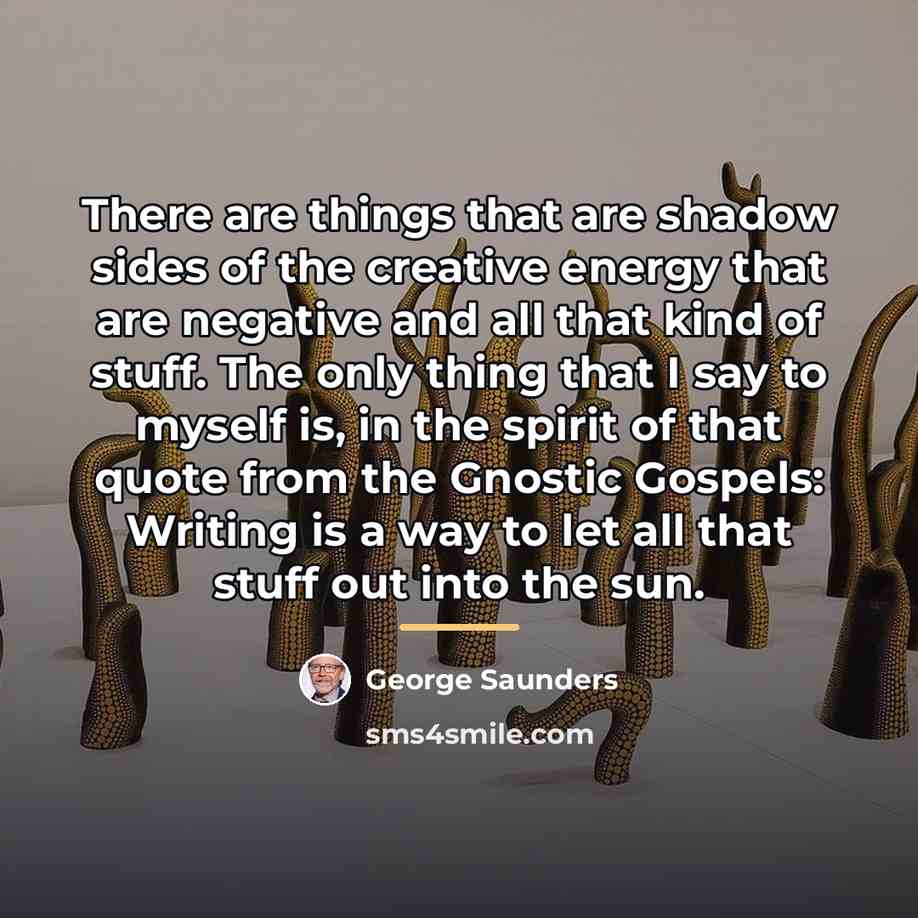 “There are things that are shadow sides of the creative…” quote by George Saunders