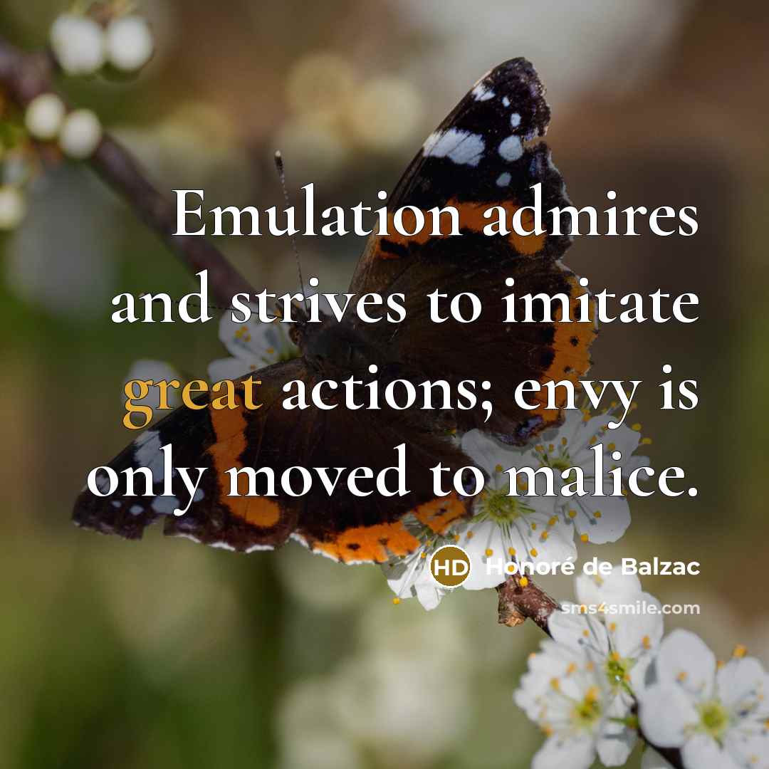 “Emulation admires and strives to imitate great actions; envy is…” quote by Honore de Balzac
