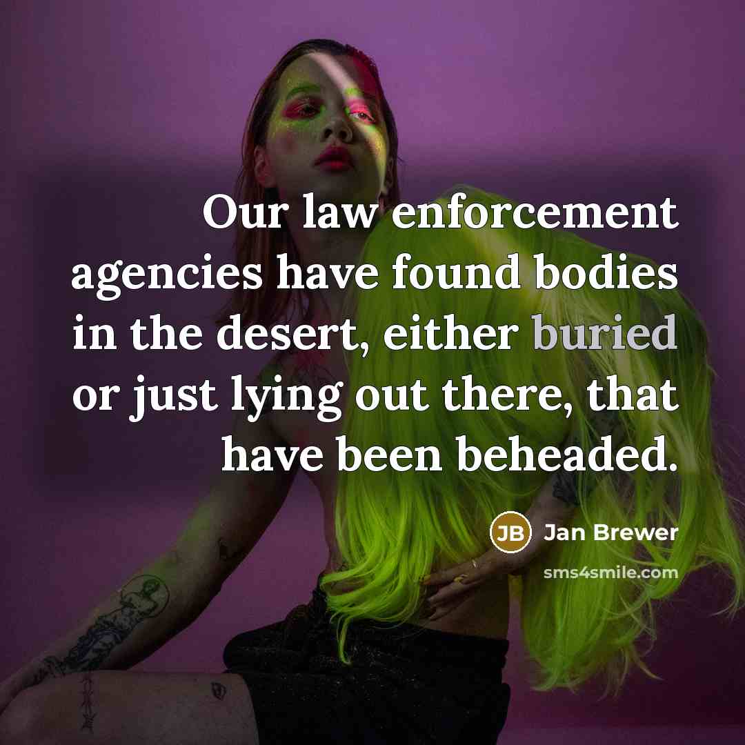 “Our law enforcement agencies have found bodies in the desert,…” quote by Jan Brewer