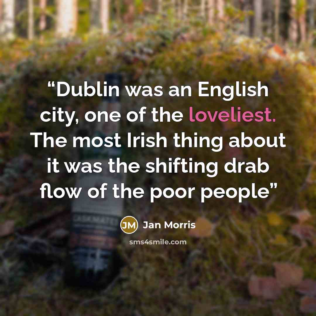 “Dublin was an English city, one of the loveliest. The most Irish thing about it was the shifting drab flow of the poor people” quote by Jan Morris