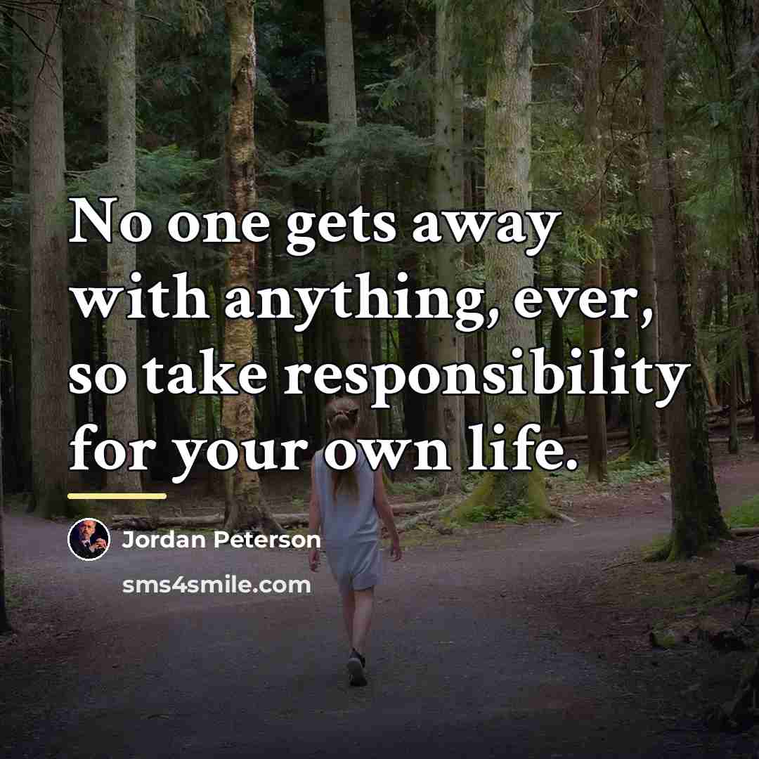 “No one gets away with anything, ever, so take responsibility…” quote by Jordan Peterson